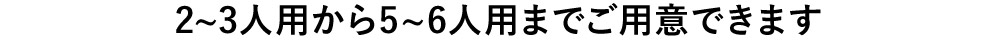 2~3人用から5~6人用までご用意できます