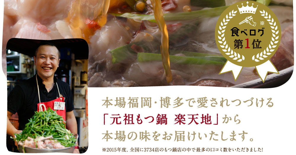 本場福岡・博多で愛されつづける「元祖もつ鍋 楽天地」から本場の味をお届けいたします。 ※2015年度、全国に3734店のもつ鍋店の中で最多の口コミ数をいただきました!
